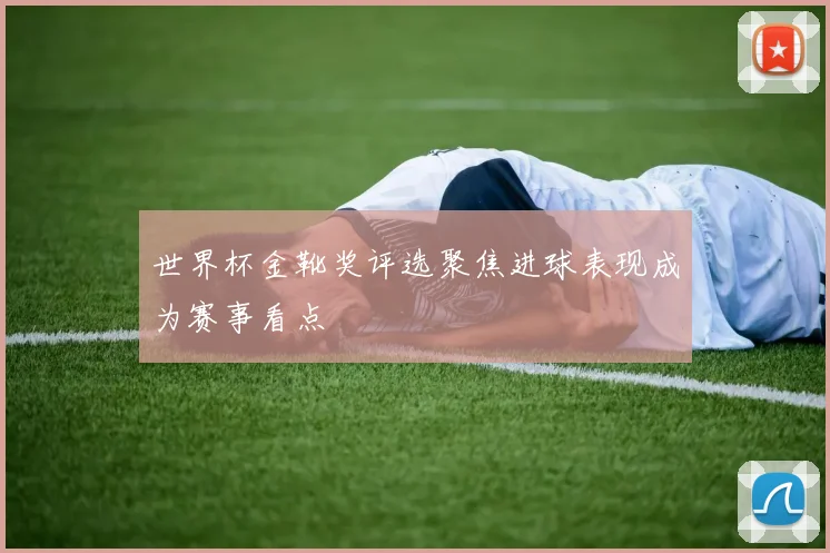 世界杯金靴奖评选聚焦进球表现成为赛事看点