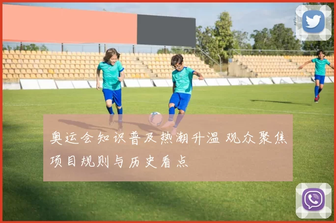 奥运会知识普及热潮升温 观众聚焦项目规则与历史看点