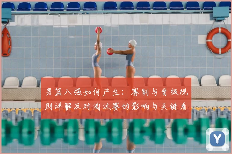 男篮八强如何产生：赛制与晋级规则详解及对淘汰赛的影响与关键看点