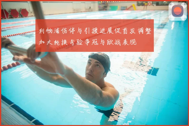 利物浦伤停与引援进展促首发调整加大轮换考验争冠与欧战表现