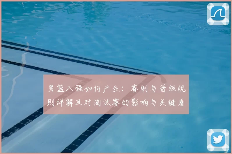 男篮八强如何产生：赛制与晋级规则详解及对淘汰赛的影响与关键看点